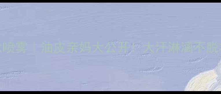 图片 者Polo持妆底妆喷雾｜油皮亲妈大公开！大汗淋漓不脱妆的底妆黑科技