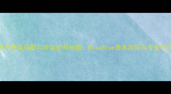 图片 职场女性香氛搭配与妆容提升指南：BossBlue香水测评及专业使用方案