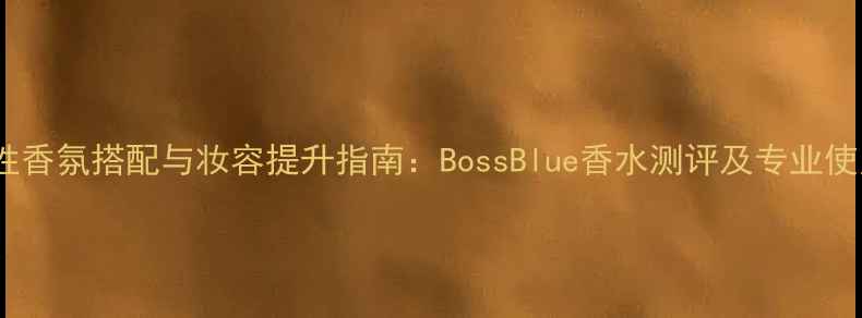 图片 职场女性香氛搭配与妆容提升指南：BossBlue香水测评及专业使用方案1