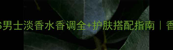 图片 职场精英必备BOSS男士淡香水香调全+护肤搭配指南｜香氛界黑马来了！1