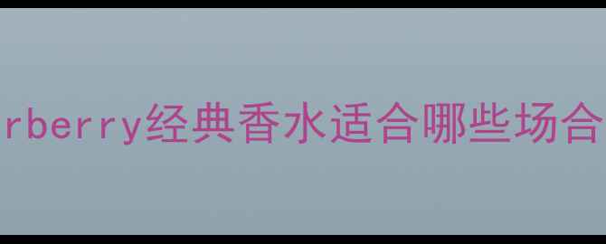 图片 职场精英必看！MyBurberry经典香水适合哪些场合和人群？附选香指南