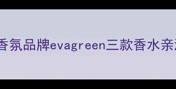 图片 职场通勤&约会必入！平价香氛品牌evagreen三款香水亲测推荐（附场景搭配指南）