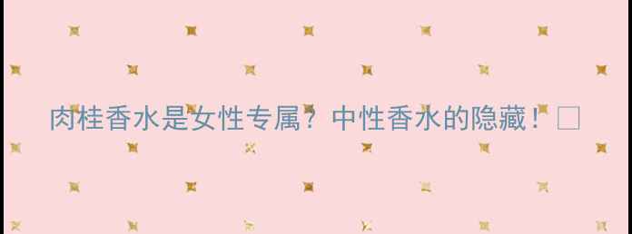 图片 肉桂香水是女性专属？中性香水的隐藏！🍂