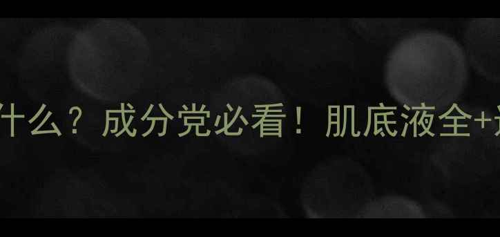 图片 肌底液是什么？成分党必看！肌底液全+选购指南1
