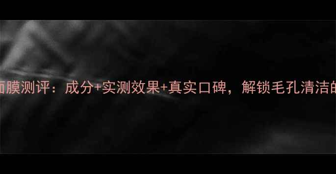图片 肌活清洁面膜测评：成分+实测效果+真实口碑，解锁毛孔清洁的正确姿势