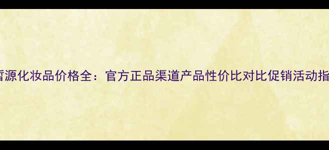 图片 肌皙源化妆品价格全：官方正品渠道产品性价比对比促销活动指南1