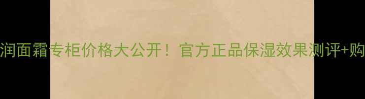 图片 肌研极润面霜专柜价格大公开！官方正品保湿效果测评+购买指南
