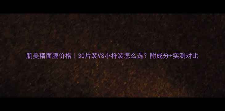 图片 肌美精面膜价格｜30片装VS小样装怎么选？附成分+实测对比