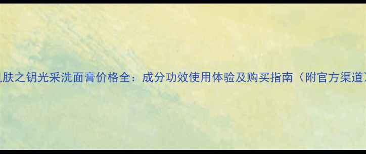图片 肌肤之钥光采洗面膏价格全：成分功效使用体验及购买指南（附官方渠道）