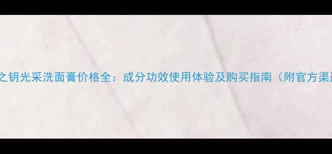 图片 肌肤之钥光采洗面膏价格全：成分功效使用体验及购买指南（附官方渠道）1