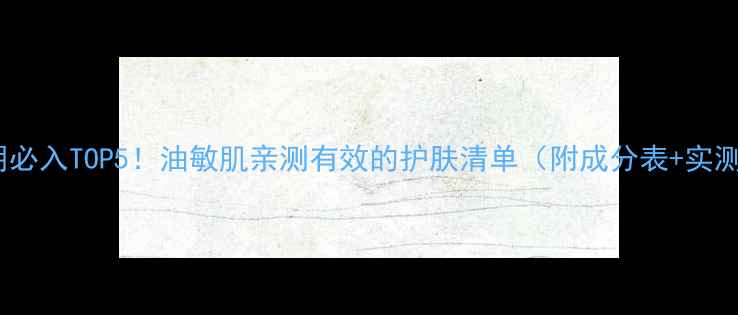 图片 肌肤之钥必入TOP5！油敏肌亲测有效的护肤清单（附成分表+实测对比）2