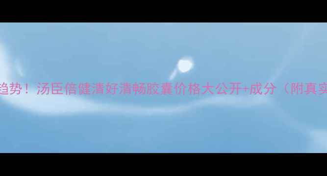 图片 肠道美容新趋势！汤臣倍健清好清畅胶囊价格大公开+成分（附真实用户反馈）