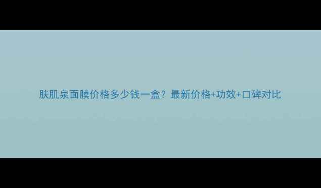 图片 肤肌泉面膜价格多少钱一盒？最新价格+功效+口碑对比