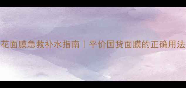 图片 肯芝姬白莲花面膜急救补水指南｜平价国货面膜的正确用法+搭配攻略1