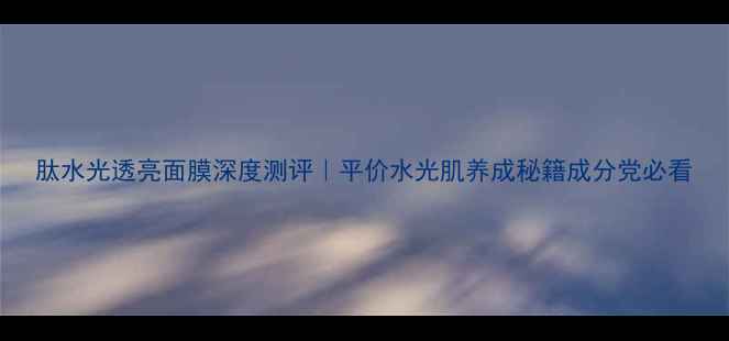 图片 肽水光透亮面膜深度测评｜平价水光肌养成秘籍成分党必看