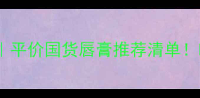 图片 胡萝卜素护唇膏测评｜平价国货唇膏推荐清单！吃出健康红唇的秘密1