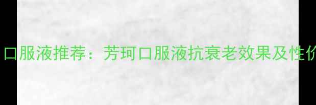 图片 胶原蛋白口服液推荐：芳珂口服液抗衰老效果及性价比深度2