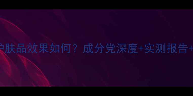 图片 胶原蛋白护肤品效果如何？成分党深度+实测报告+选购指南2