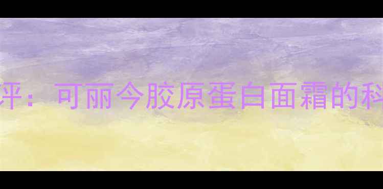 图片 胶原蛋白护肤品深度测评：可丽今胶原蛋白面霜的科技赋能与抗初老效果全