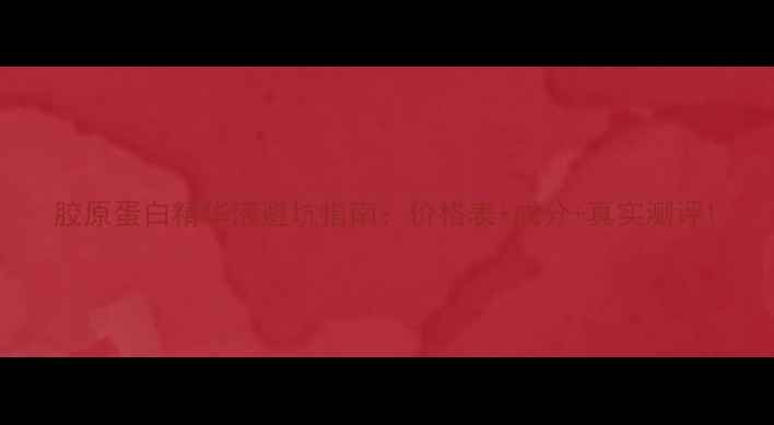 图片 胶原蛋白精华液避坑指南：价格表+成分+真实测评1