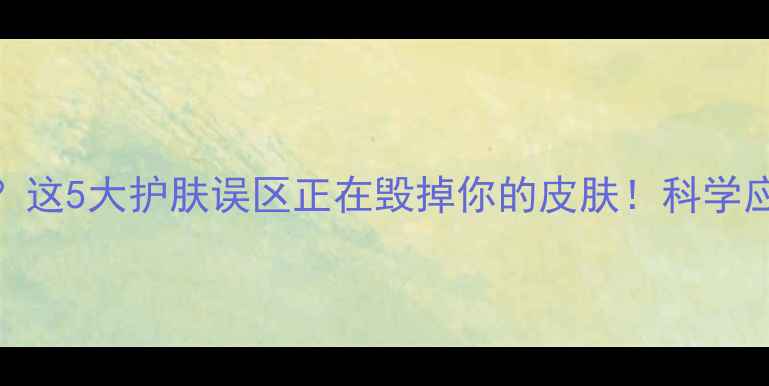 图片 脂肪粒频发？这5大护肤误区正在毁掉你的皮肤！科学应对指南来了
