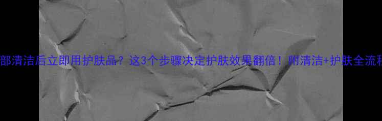 图片 脸部清洁后立即用护肤品？这3个步骤决定护肤效果翻倍！附清洁+护肤全流程2