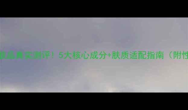 图片 膜法世家护肤品真实测评！5大核心成分+肤质适配指南（附性价比推荐）