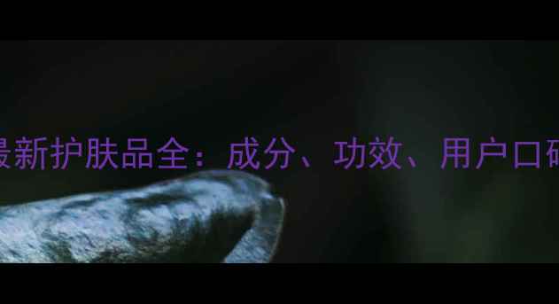 图片 膜法世家最新护肤品全：成分、功效、用户口碑大公开！