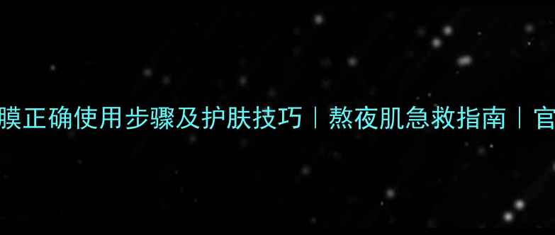 图片 膜法世家睡眠面膜正确使用步骤及护肤技巧｜熬夜肌急救指南｜官方正品购买攻略
