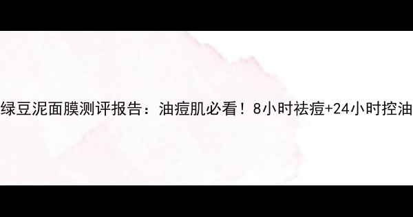 图片 膜法世家绿豆泥面膜测评报告：油痘肌必看！8小时祛痘+24小时控油实测效果