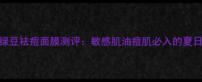 图片 膜法世家绿豆祛痘面膜测评：敏感肌油痘肌必入的夏日急救神器