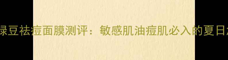 图片 膜法世家绿豆祛痘面膜测评：敏感肌油痘肌必入的夏日急救神器1