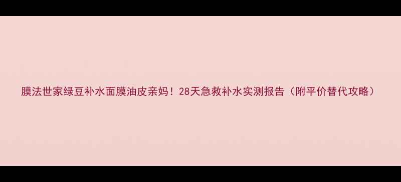 图片 膜法世家绿豆补水面膜油皮亲妈！28天急救补水实测报告（附平价替代攻略）