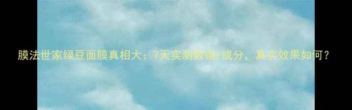 图片 膜法世家绿豆面膜真相大：7天实测数据+成分，真实效果如何？