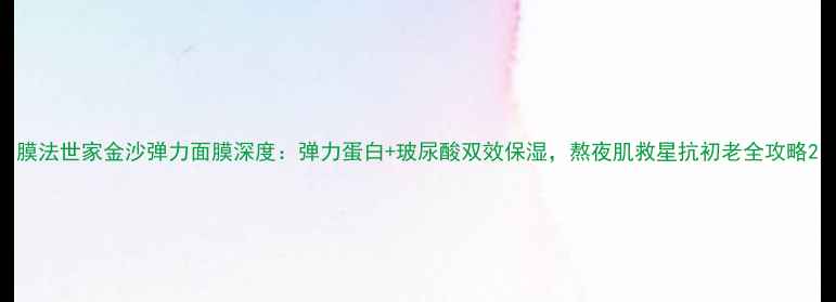 图片 膜法世家金沙弹力面膜深度：弹力蛋白+玻尿酸双效保湿，熬夜肌救星抗初老全攻略2