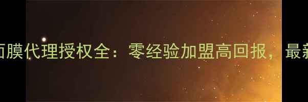 图片 膜法世家面膜代理授权全：零经验加盟高回报，最新政策解读