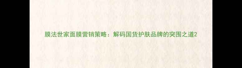图片 膜法世家面膜营销策略：解码国货护肤品牌的突围之道2
