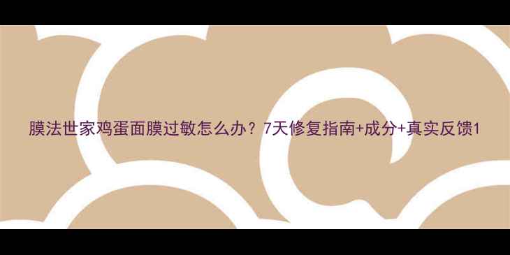 图片 膜法世家鸡蛋面膜过敏怎么办？7天修复指南+成分+真实反馈1