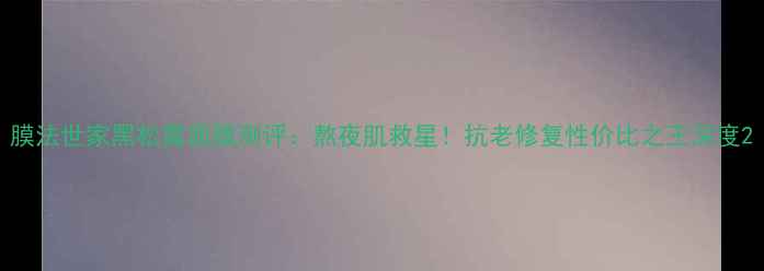 图片 膜法世家黑松露面膜测评：熬夜肌救星！抗老修复性价比之王深度2