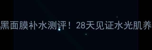 图片 膜法世家黑面膜补水测评！28天见证水光肌养成全记录