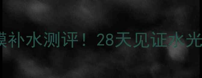 图片 膜法世家黑面膜补水测评！28天见证水光肌养成全记录1