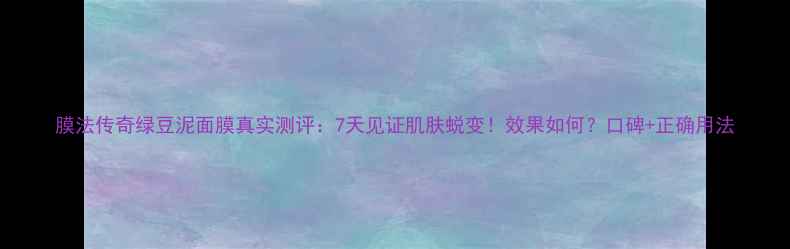 图片 膜法传奇绿豆泥面膜真实测评：7天见证肌肤蜕变！效果如何？口碑+正确用法