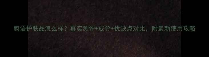 图片 膜语护肤品怎么样？真实测评+成分+优缺点对比，附最新使用攻略