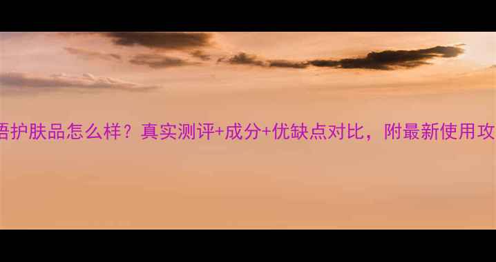 图片 膜语护肤品怎么样？真实测评+成分+优缺点对比，附最新使用攻略1