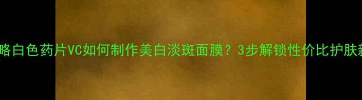 图片 自制攻略白色药片VC如何制作美白淡斑面膜？3步解锁性价比护肤新方式1