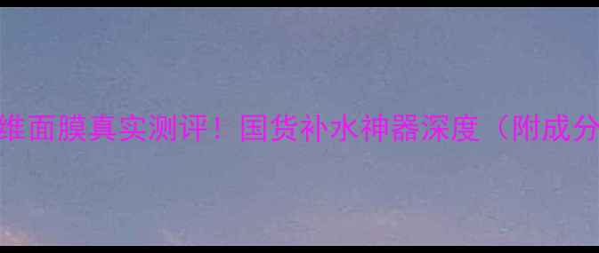 图片 自然之名生物纤维面膜真实测评！国货补水神器深度（附成分表+使用技巧）2