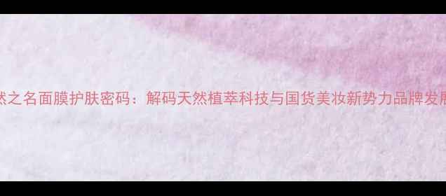 图片 自然之名面膜护肤密码：解码天然植萃科技与国货美妆新势力品牌发展史
