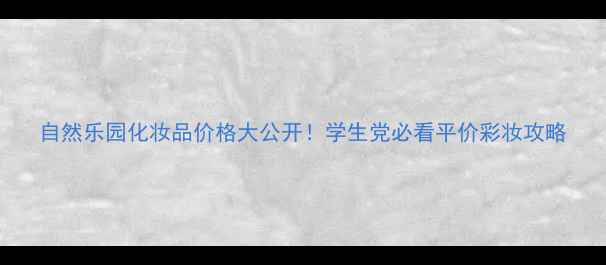 图片 自然乐园化妆品价格大公开！学生党必看平价彩妆攻略