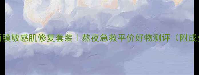 图片 自然乐园芦荟胶+面膜敏感肌修复套装｜熬夜急救平价好物测评（附成分对比+使用教程）