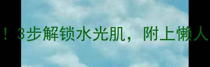 图片 自然乐园面膜使用教程｜新手必看！3步解锁水光肌，附上懒人护肤时间表（附成分&真人实测）1